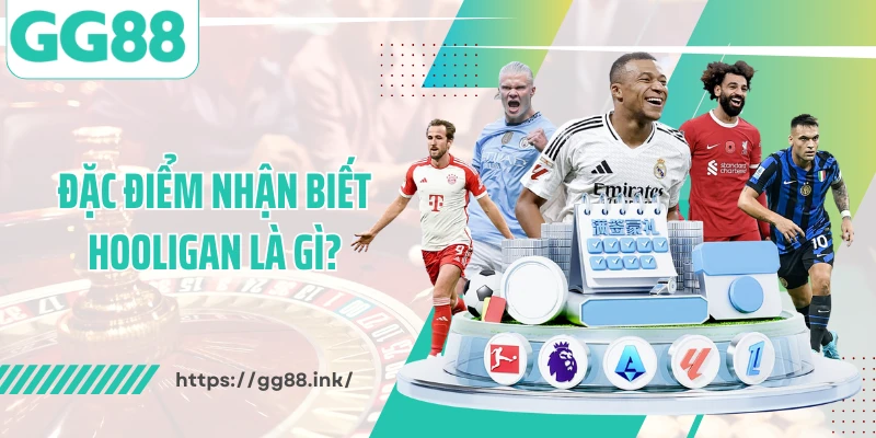 Đặc điểm nhận biết hooligan là gì?