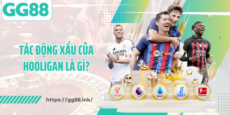 Tác động xấu của hooligan là gì?